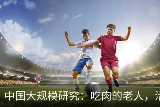 中国大规模研究：吃肉的老人，活到百岁概率或更高，体重较轻的老人要注意！