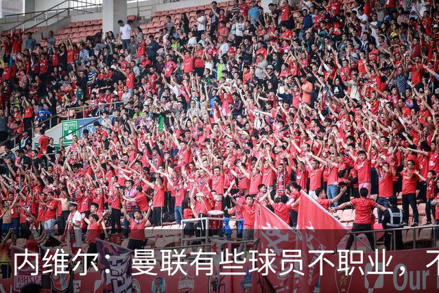 内维尔：曼联有些球员不职业，不能总让卡里克背锅
