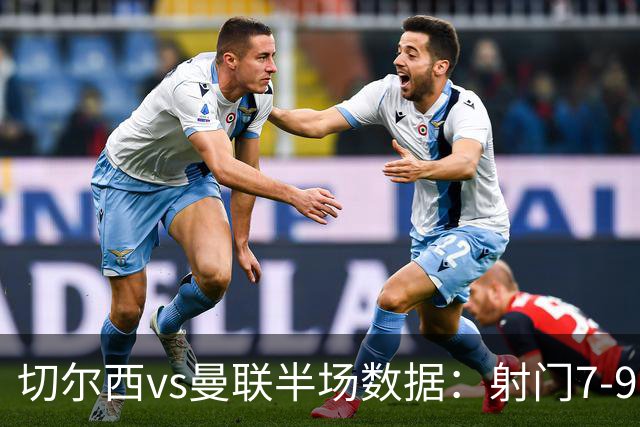 切尔西vs曼联半场数据：射门7-9，预期进球0.28-1.01