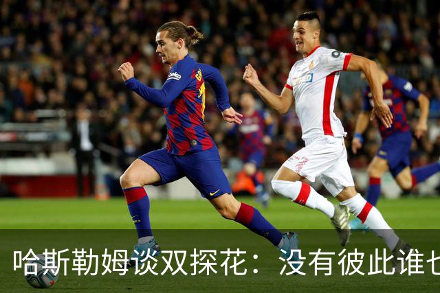 哈斯勒姆谈双探花：没有彼此谁也达不到现在的高度