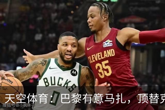 天空体育：巴黎有意马扎，顶替克瓦拉茨赫利亚