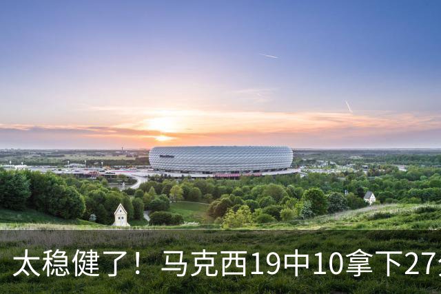 太稳健了！马克西19中10拿下27分4板4助 填满数据栏