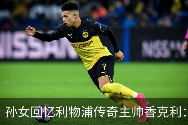 孙女回忆利物浦传奇主帅香克利：他对孙辈也很严厉