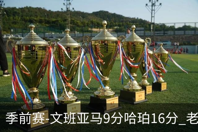 季前赛-文班亚马9分哈珀16分 老鹰险胜马刺