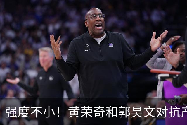强度不小！黄荣奇&郭昊文对抗产生小摩擦 后者推人被吹进攻犯规！