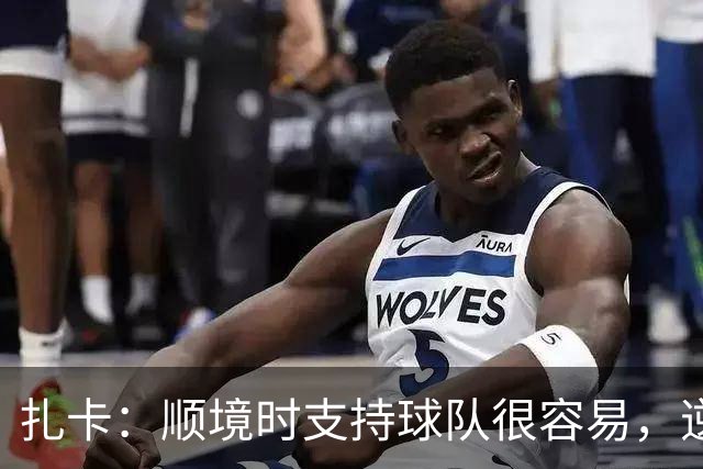 扎卡：顺境时支持球队很容易，逆境中才能看出谁与我们同在