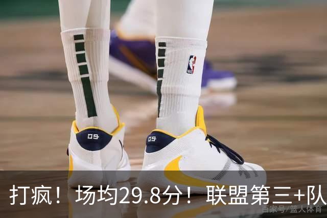 打疯！场均29.8分！联盟第三+队史第二！黑马来了！