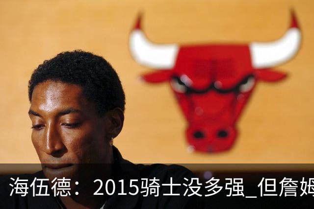 海伍德：2015骑士没多强 但詹姆斯激发了我们