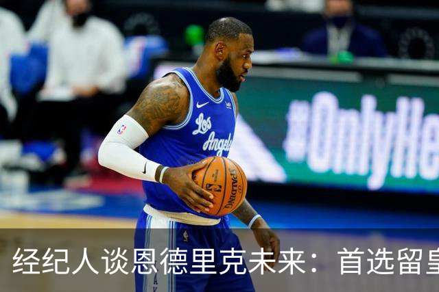 经纪人谈恩德里克未来：首选留皇马，但他需要上场