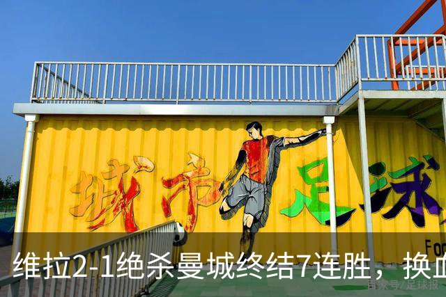 维拉2-1绝杀曼城终结7连胜，换血后迎爆发期