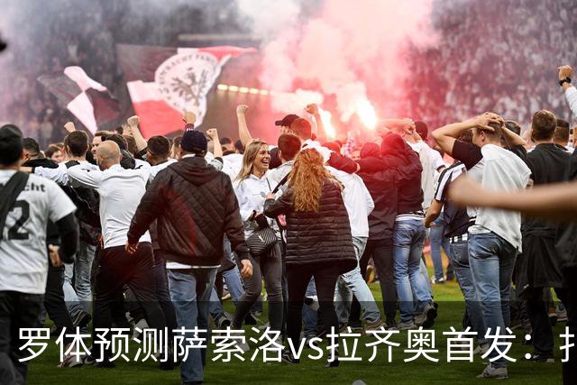 罗体预测萨索洛vs拉齐奥首发：扎卡尼、弗拉泰西出战