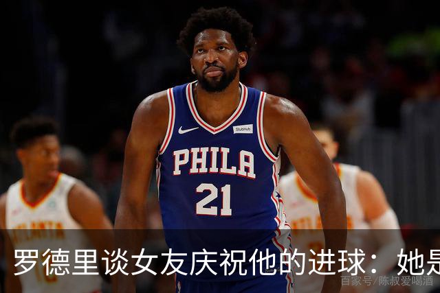 罗德里谈女友庆祝他的进球：她是我最忠实的球迷，我非常爱她