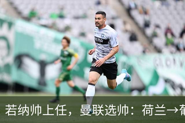 若纳帅上任，曼联选帅：荷兰→葡萄牙→ 曼联旧将→前莱比锡主帅