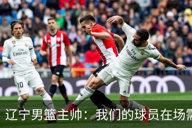 辽宁男篮主帅：我们的球员在场需要持续奔跑提速，让比赛节奏更快
