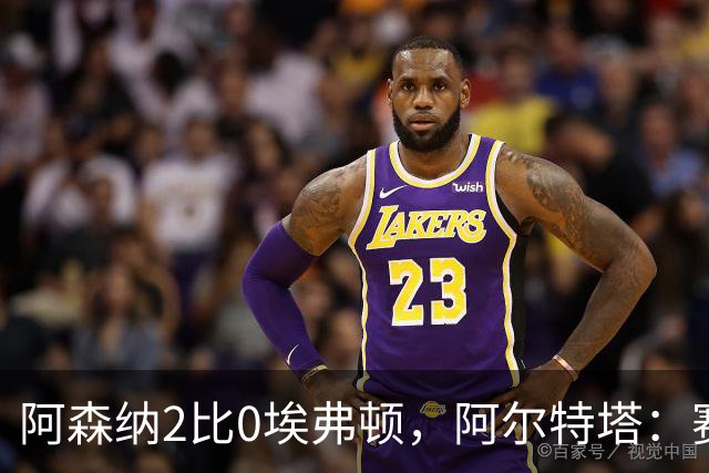 阿森纳2比0埃弗顿，阿尔特塔：赛程太糟糕，但球员扛住了