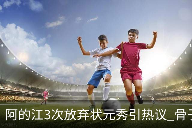 阿的江3次放弃状元秀引热议 骨子里不相信选秀
