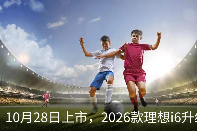 10月28日上市，2026款理想i6升级，家用纯电SUV续航780km