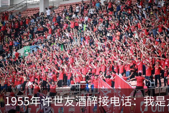 1955年许世友酒醉接电话：我是大将军，你是谁？对方回：小兵恩来