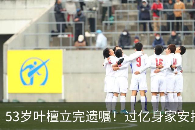 53岁叶檀立完遗嘱！过亿身家安排妥了，最难一栏却空着！